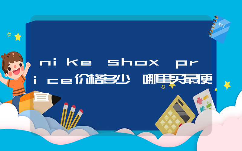 nike shox price价格多少,哪里买最便宜插图 nike shox price价格多少,哪里买最便宜插图